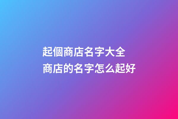 起個商店名字大全 商店的名字怎么起好-第1張-店鋪起名-玄機派